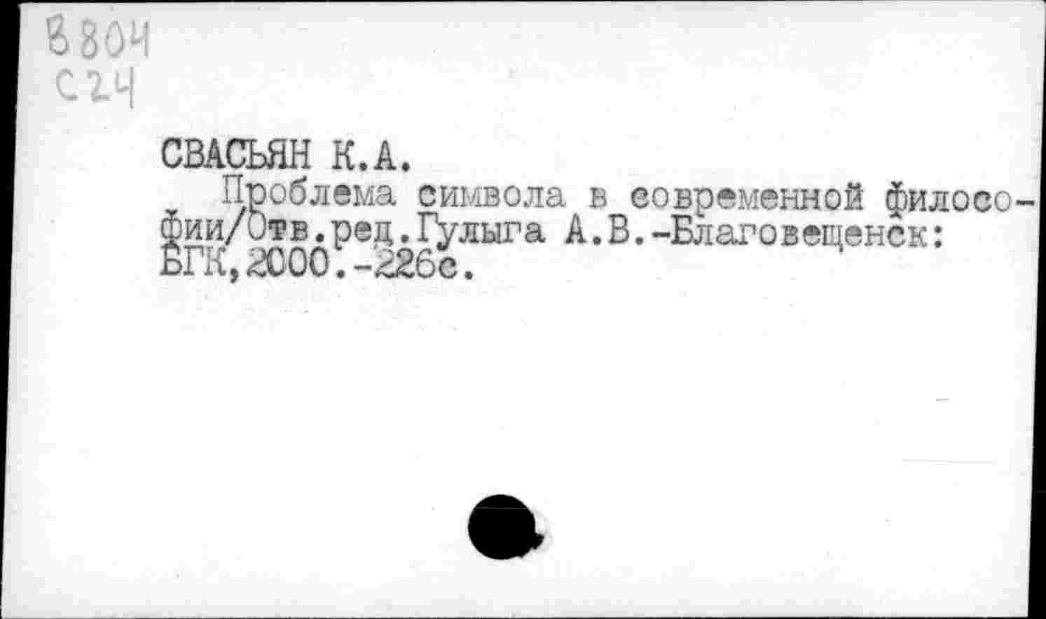 ﻿ШИ
сгЧ
СВАСЬЯН К.А.
Проблема символа в современной филосо ии/Отв.ред.Гулыга А.В.-Благовещенск: гк,аюо;-г2бе.